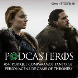 Podcasteros #54: Por que comparamos tanto os personagens de Game of Thrones?