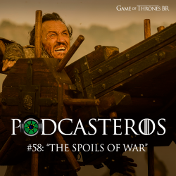 Podcasteros #58: Episódio 7.04 “The Spoils of War”