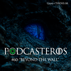 Podcasteros #60: Episódio 7.06 “Beyond the Wall”